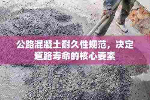 公路混凝土耐久性规范，决定道路寿命的核心要素