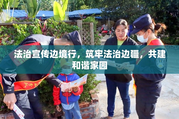 法治宣传边境行，筑牢法治边疆，共建和谐家园