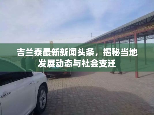 吉兰泰最新新闻头条,揭秘当地发展动态与社会变迁
