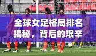 全球女足格局排名揭秘，背后的艰辛努力与辉煌成就