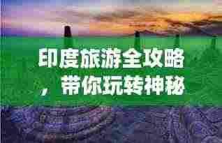印度旅游全攻略,带你玩转神秘国度