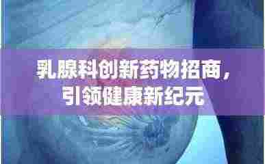 乳腺科创新药物招商，引领健康新纪元