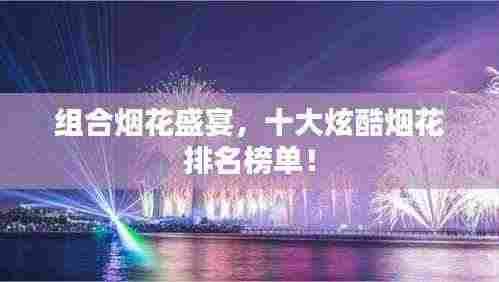 组合烟花盛宴，十大炫酷烟花排名榜单！