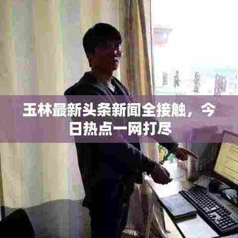 玉林最新头条新闻全接触，今日热点一网打尽
