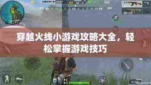 穿越火线小游戏攻略大全，轻松掌握游戏技巧
