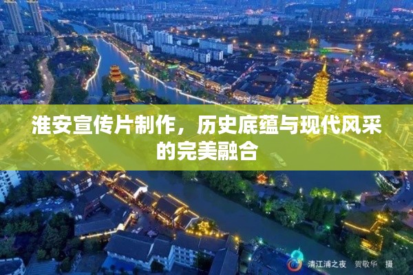 淮安宣传片制作,历史底蕴与现代风采的完美融合