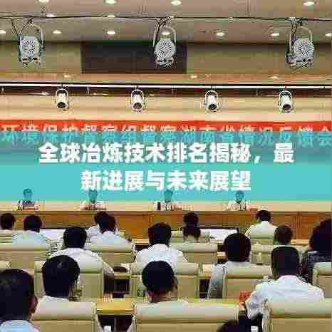 全球冶炼技术排名揭秘,最新进展与未来展望