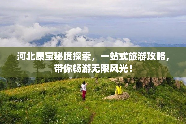 河北康宝秘境探索，一站式旅游攻略，带你畅游无限风光！