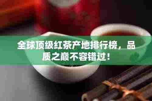 全球顶级红茶产地排行榜,品质之巅不容错过!