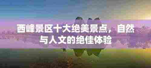 西峰景区十大绝美景点,自然与人文的绝佳体验