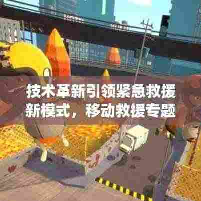 技术革新引领紧急救援新模式，移动救援专题探索